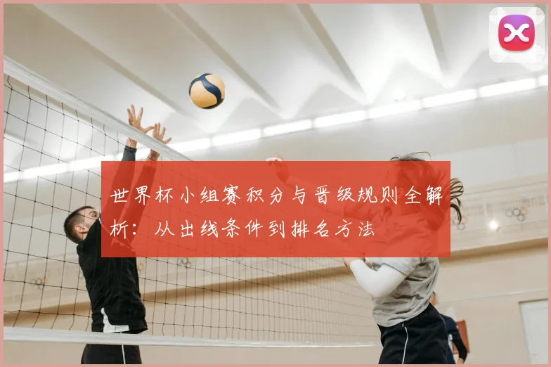 世界杯小组赛积分与晋级规则全解析：从出线条件到排名方法