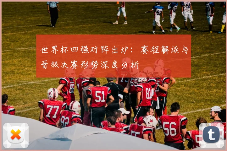 世界杯四强对阵出炉：赛程解读与晋级决赛形势深度分析