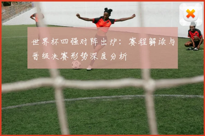 世界杯四强对阵出炉：赛程解读与晋级决赛形势深度分析
