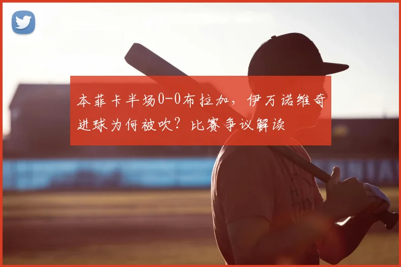 本菲卡半场0-0布拉加，伊万诺维奇进球为何被吹？比赛争议解读