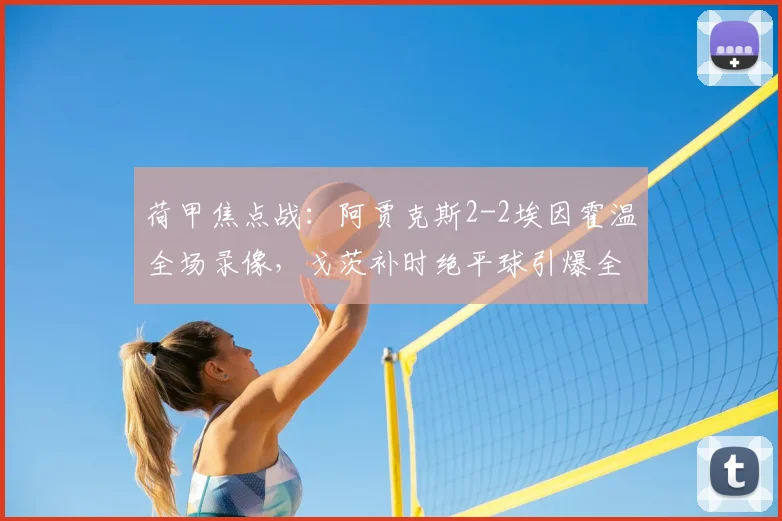 荷甲焦点战：阿贾克斯2-2埃因霍温全场录像，戈茨补时绝平球引爆全场