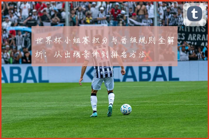 世界杯小组赛积分与晋级规则全解析:从出线条件到排名方法