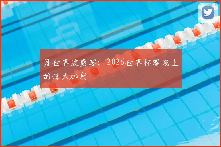 月世界波盛宴：2026世界杯赛场上的惊天远射