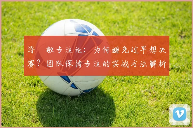 浮嶋敏专注论：为何避免过早想决赛？团队保持专注的实战方法解析