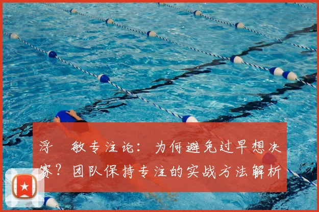 浮嶋敏专注论：为何避免过早想决赛？团队保持专注的实战方法解析