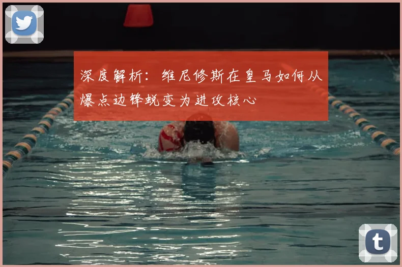 深度解析：维尼修斯在皇马如何从爆点边锋蜕变为进攻核心